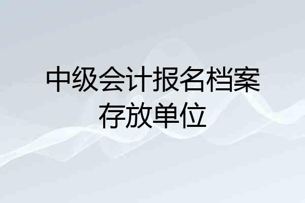 中级会计报名档案存放单位