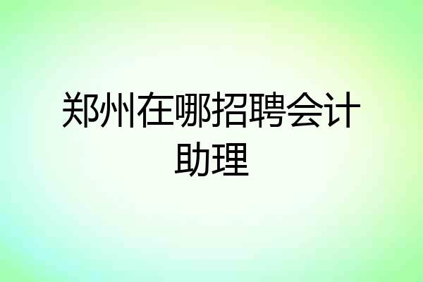 郑州在哪招聘会计助理