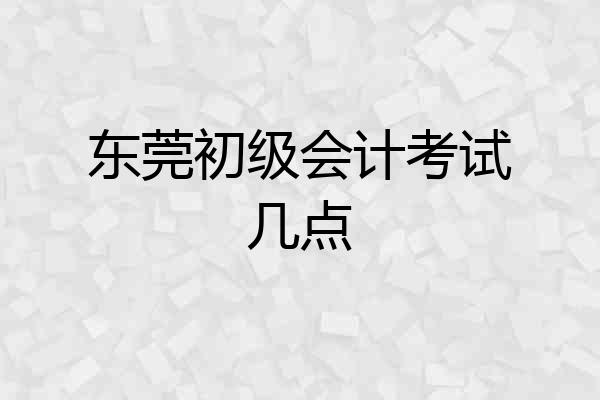 东莞初级会计考试几点