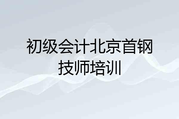 初级会计北京首钢技师培训