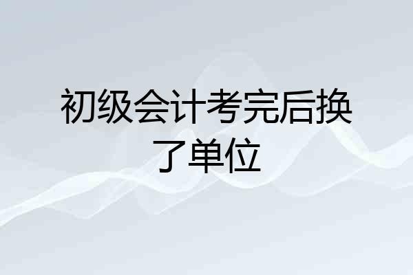 初级会计考完后换了单位