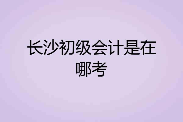 长沙初级会计是在哪考