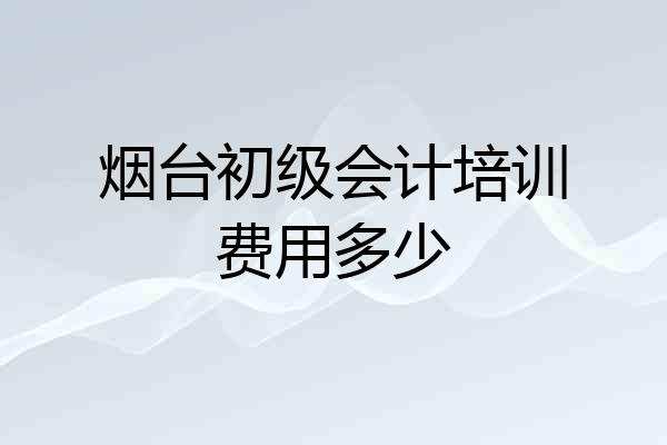 烟台初级会计培训费用多少