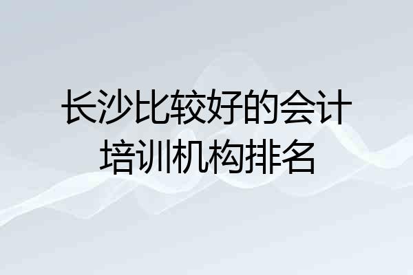 长沙比较好的会计培训机构排名