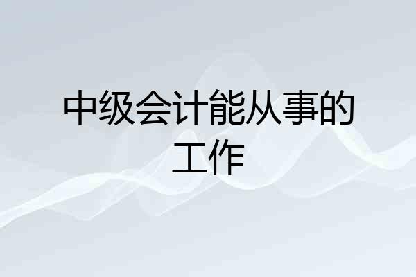 中级会计能从事的工作