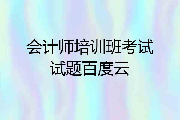 会计师培训班考试试题百度云