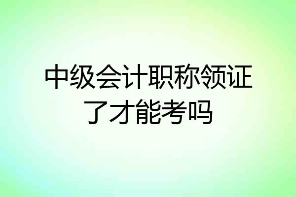 中级会计职称领证了才能考吗