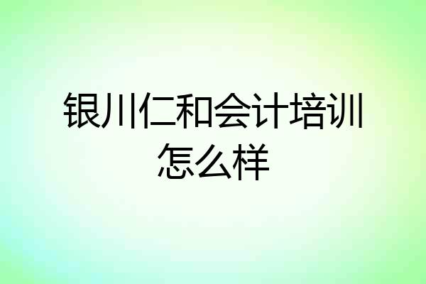 银川仁和会计培训怎么样