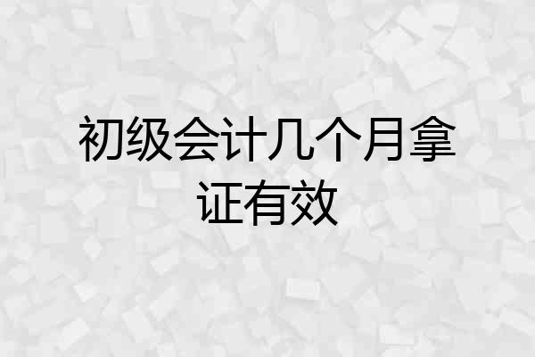 初级会计几个月拿证有效