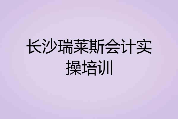 长沙瑞莱斯会计实操培训