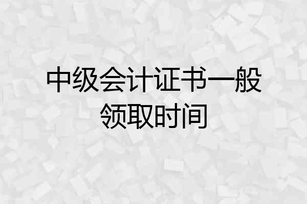 中级会计证书一般领取时间