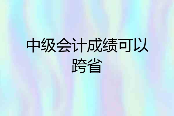 中级会计成绩可以跨省