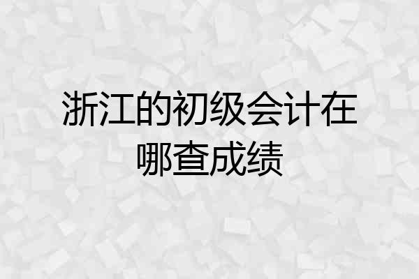 浙江的初级会计在哪查成绩