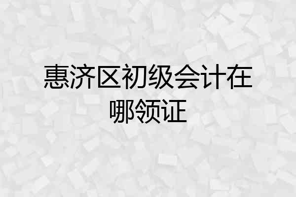惠济区初级会计在哪领证