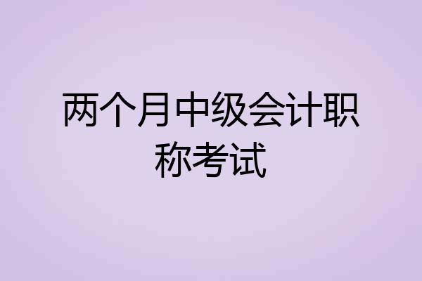 两个月中级会计职称考试