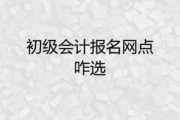 初级会计报名网点咋选