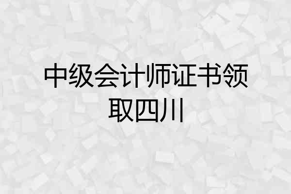 中级会计师证书领取四川