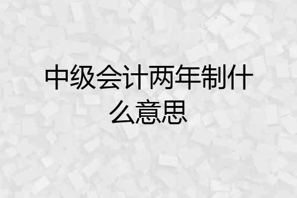中级会计两年制什么意思