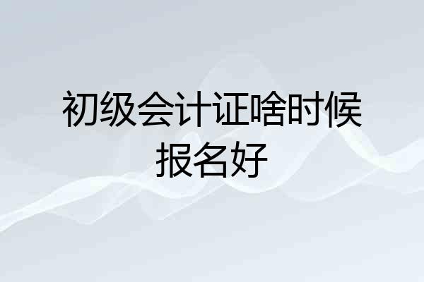 初级会计证啥时候报名好