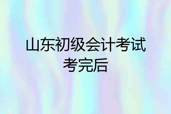 山东初级会计考试考完后