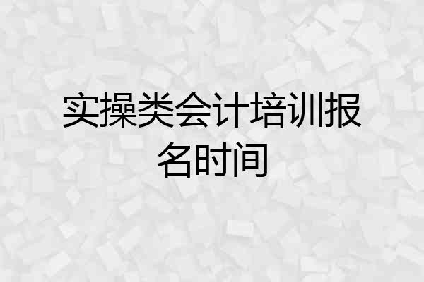 实操类会计培训报名时间