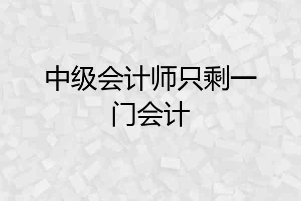 中级会计师只剩一门会计