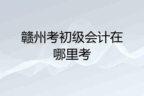 赣州考初级会计在哪里考