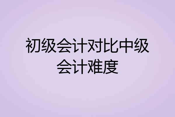 初级会计对比中级会计难度