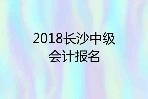 2018长沙中级会计报名