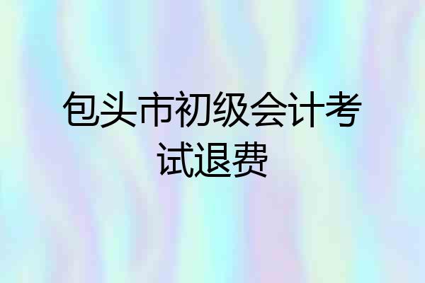 包头市初级会计考试退费