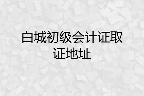白城初级会计证取证地址