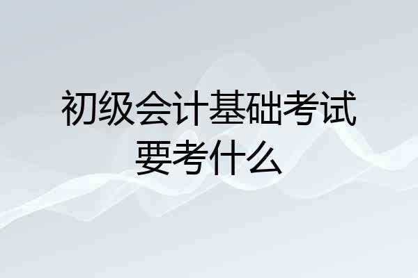 初级会计基础考试要考什么