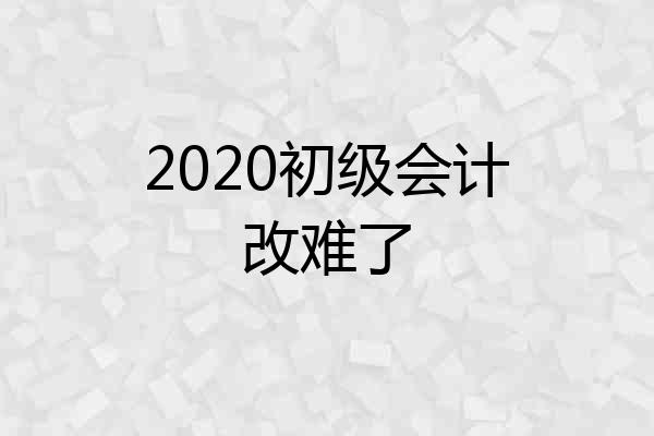 2020初级会计改难了