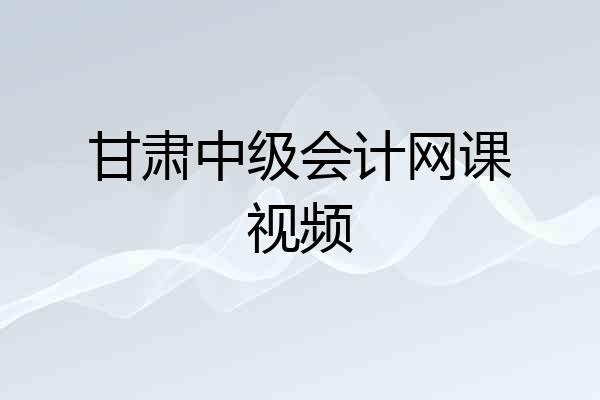 甘肃中级会计网课视频