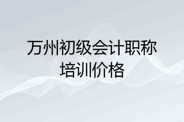 万州初级会计职称培训价格