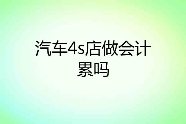 汽车4s店做会计累吗