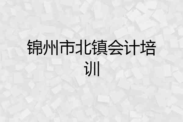 锦州市北镇会计培训
