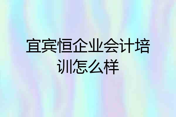 宜宾恒企业会计培训怎么样