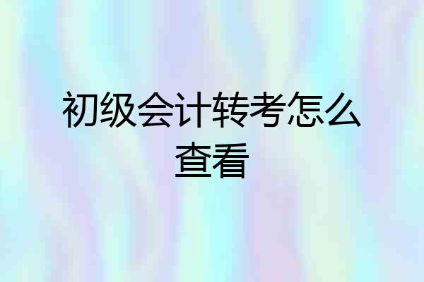 初级会计转考怎么查看