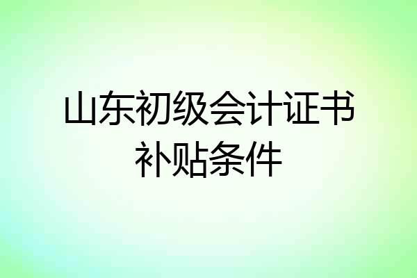 山东初级会计证书补贴条件