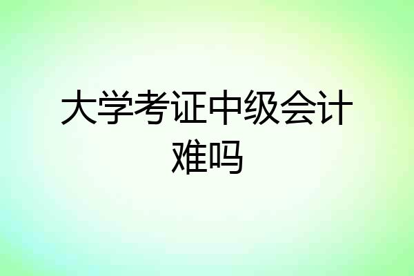 大学考证中级会计难吗