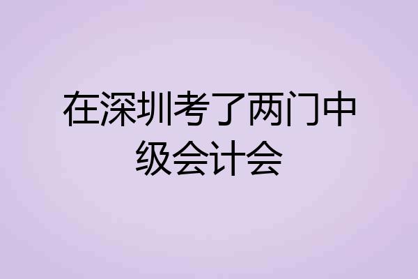 在深圳考了两门中级会计会