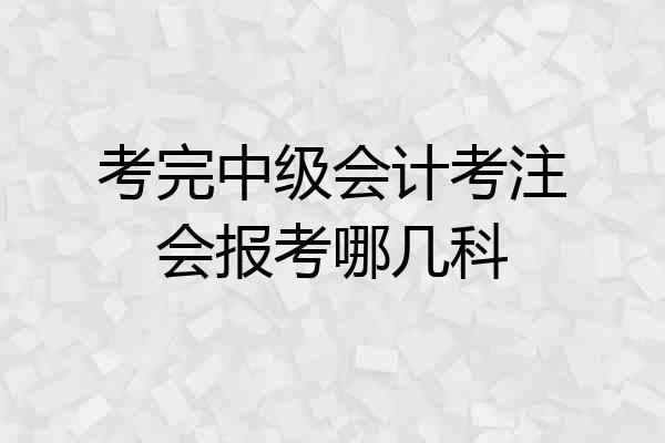 考完中级会计考注会报考哪几科