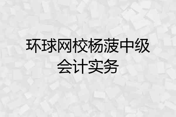 环球网校杨菠中级会计实务