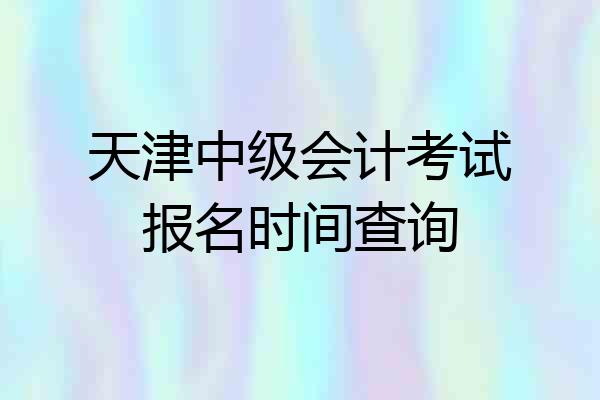 天津中级会计考试报名时间查询