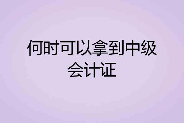 何时可以拿到中级会计证