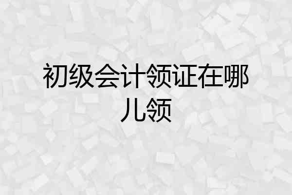 初级会计领证在哪儿领