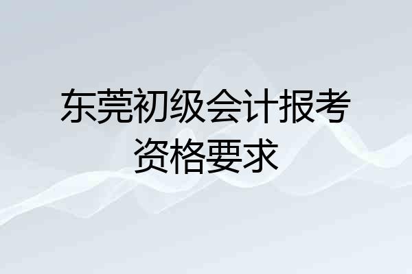 东莞初级会计报考资格要求
