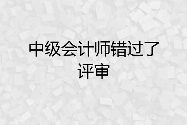 中级会计师错过了评审