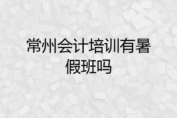 常州会计培训有暑假班吗